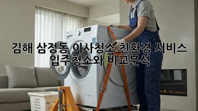 김해 삼정동 이사청소 친환경 서비스: 입주청소와 비교분석