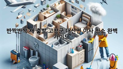 ✨ 반짝반짝 새 출발! 고창군 대산면 이사 청소 완벽 가이드 🏡
