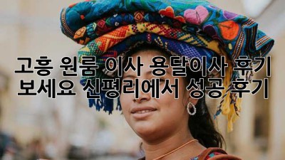 고흥 원룸 이사? 용달이사 후기 보세요! 신평리에서 성공 후기!